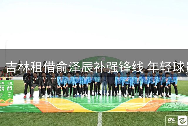 吉林租借俞泽辰补强锋线 年轻球员迎来新机遇