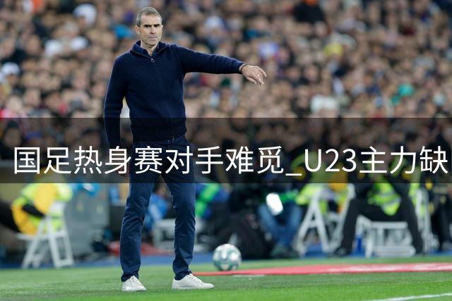 国足热身赛对手难觅 U23主力缺阵恒大新星或迎机会