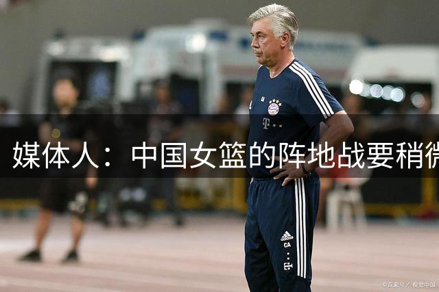 媒体人：中国女篮的阵地战要稍微控制一下节奏 退防要调整和针对