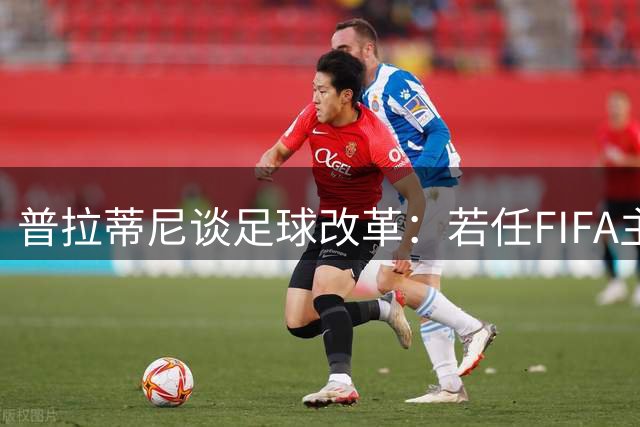 普拉蒂尼谈足球改革：若任FIFA主席将取消VAR与补水时间