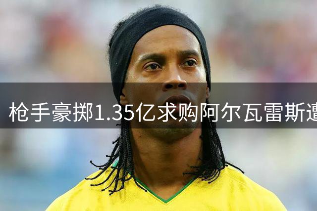 枪手豪掷1.35亿求购阿尔瓦雷斯遭拒 球员执着巴萨梦