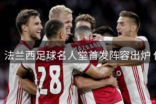 法兰西足球名人堂首发阵容出炉 传奇云集暴露战术隐忧