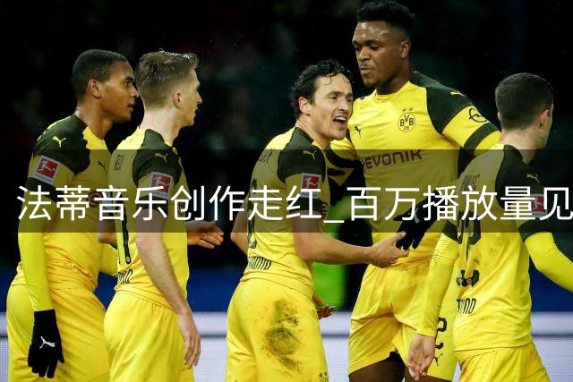 法蒂音乐创作走红 百万播放量见证球星跨界才华