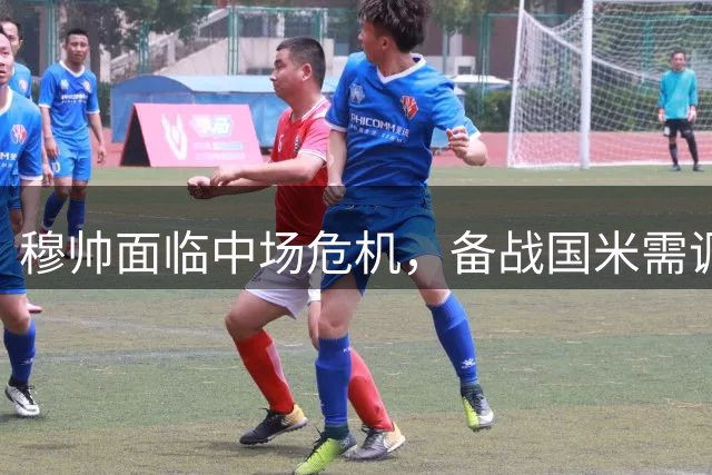 穆帅面临中场危机，备战国米需调整人员配置