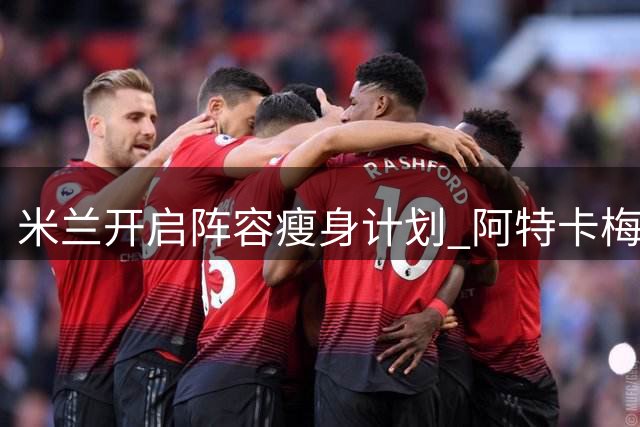 米兰开启阵容瘦身计划 阿特卡梅租借里昂打头阵