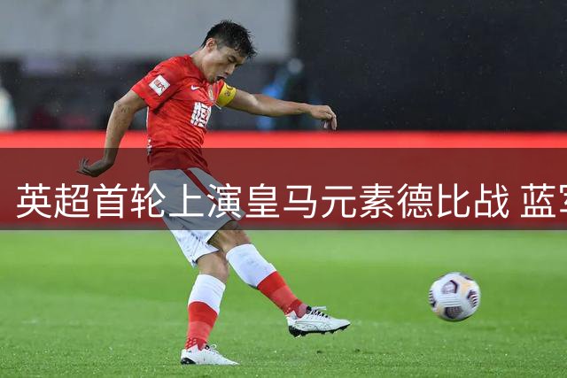 英超首轮上演皇马元素德比战 蓝军青春风暴险胜农场主