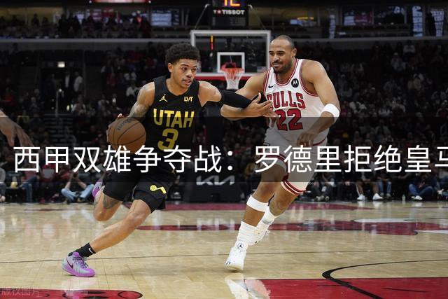西甲双雄争夺战：罗德里拒绝皇马天价合约 意外转投巴萨