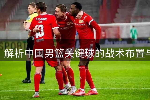 解析中国男篮关键球的战术布置与执行
